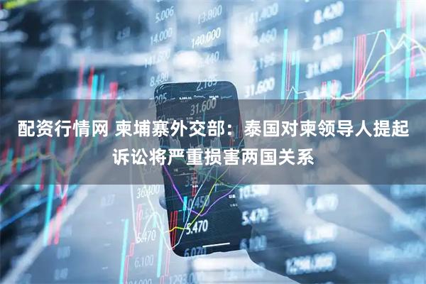 配资行情网 柬埔寨外交部：泰国对柬领导人提起诉讼将严重损害两国关系