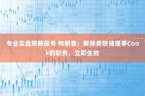 专业实盘策略服务 特朗普：解除美联储理事Cook的职务，立即生效