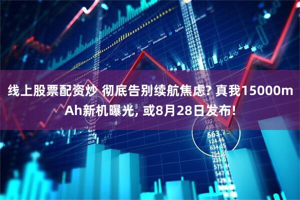 线上股票配资炒 彻底告别续航焦虑? 真我15000mAh新机曝光, 或8月28日发布!