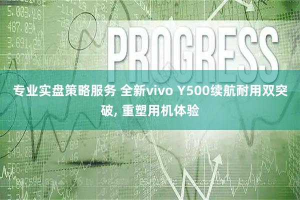 专业实盘策略服务 全新vivo Y500续航耐用双突破, 重塑用机体验