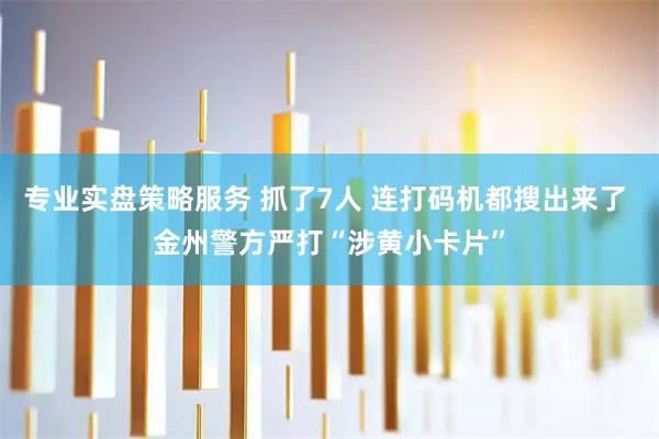 专业实盘策略服务 抓了7人 连打码机都搜出来了 金州警方严打“涉黄小卡片”