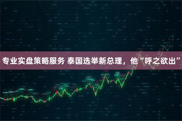 专业实盘策略服务 泰国选举新总理，他“呼之欲出”