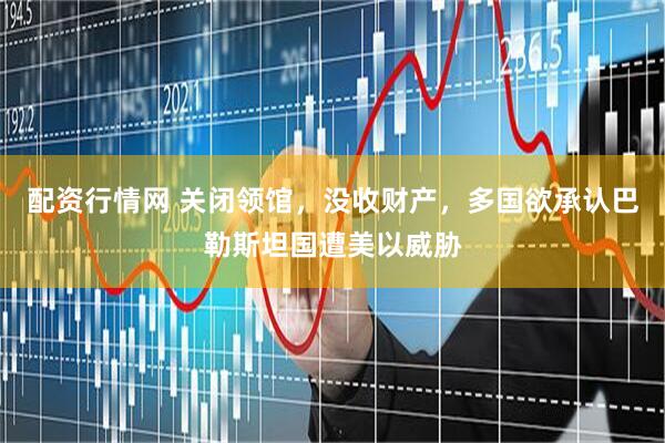 配资行情网 关闭领馆，没收财产，多国欲承认巴勒斯坦国遭美以威胁