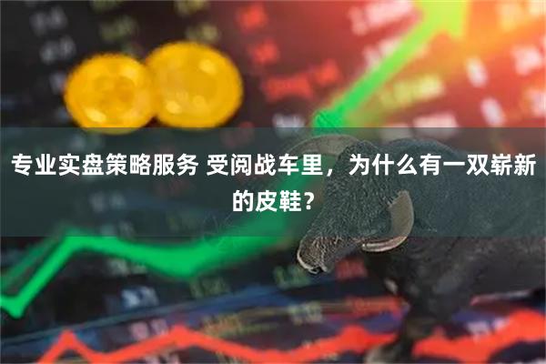 专业实盘策略服务 受阅战车里，为什么有一双崭新的皮鞋？
