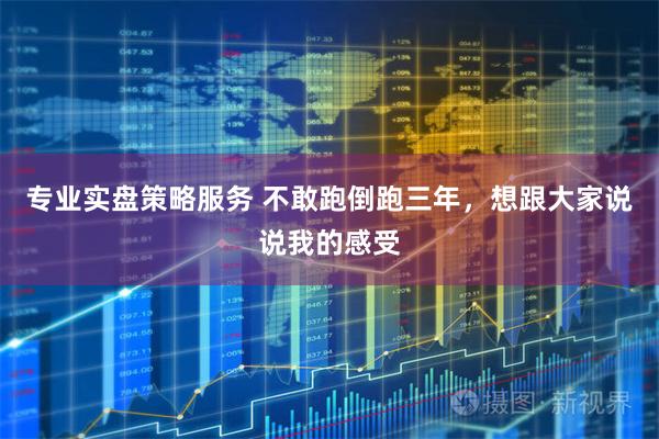 专业实盘策略服务 不敢跑倒跑三年，想跟大家说说我的感受