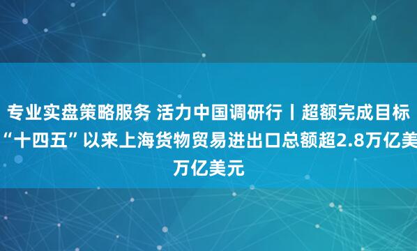 专业实盘策略服务 活力中国调研行丨超额完成目标！“十四五”以来上海货物贸易进出口总额超2.8万亿美元